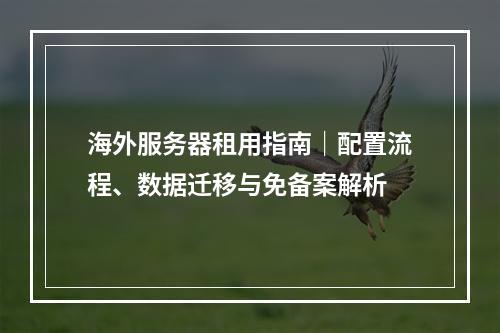海外服务器租用指南｜配置流程、数据迁移与免备案解析