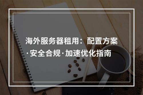 海外服务器租用：配置方案·安全合规·加速优化指南