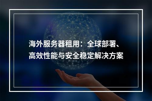 海外服务器租用：全球部署、高效性能与安全稳定解决方案