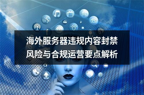 海外服务器违规内容封禁风险与合规运营要点解析