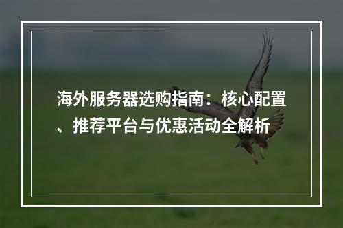 海外服务器选购指南：核心配置、推荐平台与优惠活动全解析