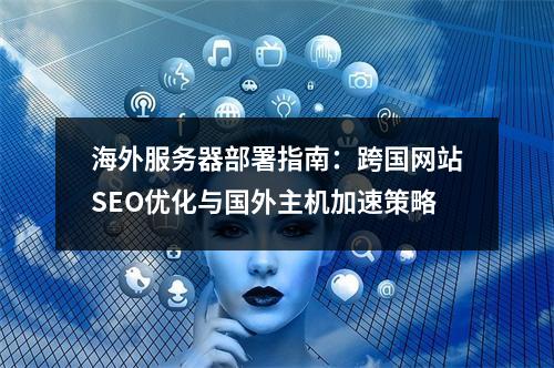 海外服务器部署指南：跨国网站SEO优化与国外主机加速策略