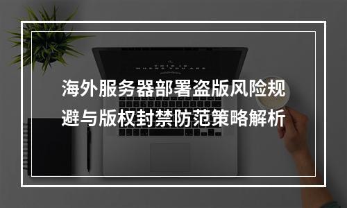 海外服务器部署盗版风险规避与版权封禁防范策略解析