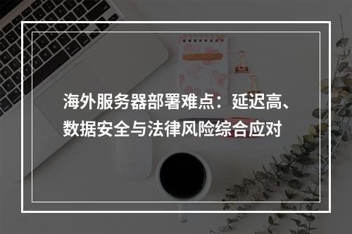 海外服务器部署难点：延迟高、数据安全与法律风险综合应对