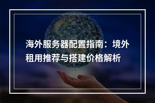 海外服务器配置指南：境外租用推荐与搭建价格解析