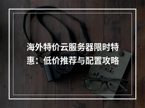 海外特价云服务器限时特惠：低价推荐与配置攻略