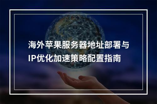 海外苹果服务器地址部署与IP优化加速策略配置指南