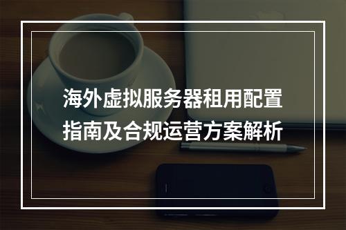 海外虚拟服务器租用配置指南及合规运营方案解析