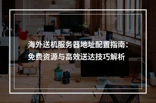海外送机服务器地址配置指南：免费资源与高效送达技巧解析