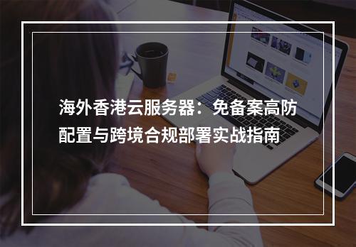 海外香港云服务器：免备案高防配置与跨境合规部署实战指南