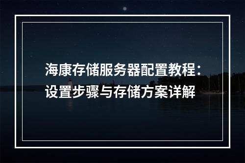 海康存储服务器配置教程：设置步骤与存储方案详解