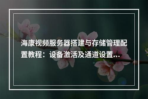 海康视频服务器搭建与存储管理配置教程：设备激活及通道设置指南