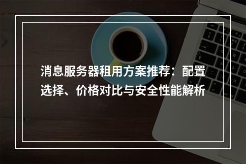 消息服务器租用方案推荐：配置选择、价格对比与安全性能解析