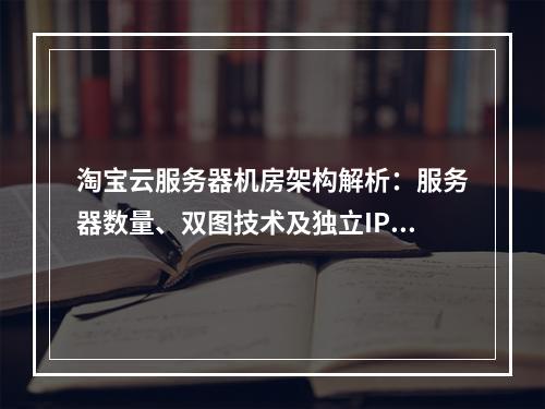 淘宝云服务器机房架构解析：服务器数量、双图技术及独立IP部署