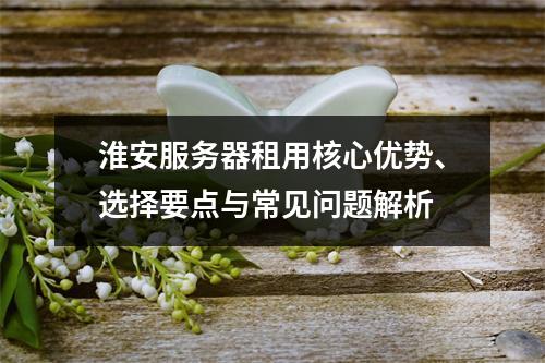 淮安服务器租用核心优势、选择要点与常见问题解析
