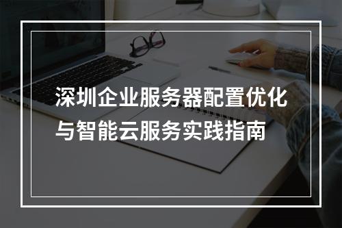深圳企业服务器配置优化与智能云服务实践指南