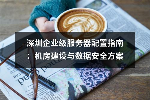 深圳企业级服务器配置指南：机房建设与数据安全方案