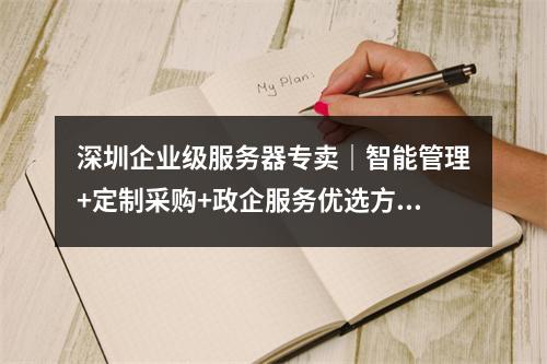 深圳企业级服务器专卖｜智能管理+定制采购+政企服务优选方案