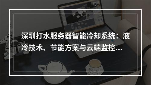 深圳打水服务器智能冷却系统：液冷技术、节能方案与云端监控解析