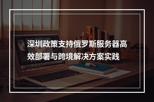 深圳政策支持俄罗斯服务器高效部署与跨境解决方案实践
