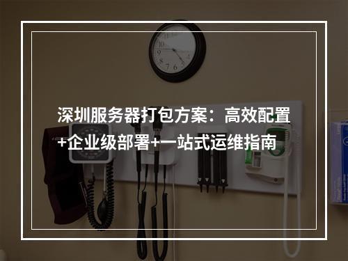 深圳服务器打包方案：高效配置+企业级部署+一站式运维指南