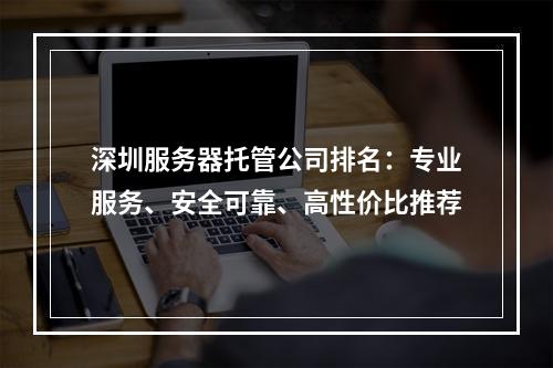 深圳服务器托管公司排名：专业服务、安全可靠、高性价比推荐