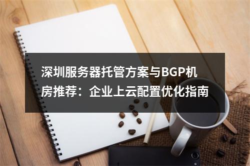 深圳服务器托管方案与BGP机房推荐：企业上云配置优化指南
