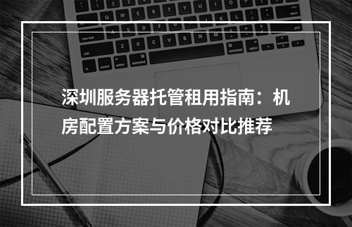 深圳服务器托管租用指南：机房配置方案与价格对比推荐
