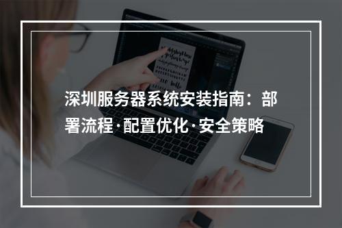 深圳服务器系统安装指南：部署流程·配置优化·安全策略