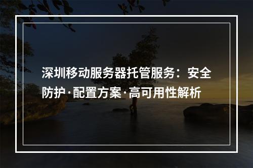 深圳移动服务器托管服务：安全防护·配置方案·高可用性解析
