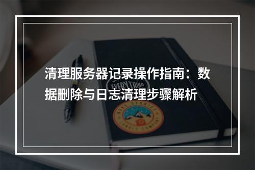 清理服务器记录操作指南：数据删除与日志清理步骤解析