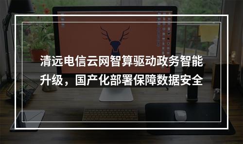 清远电信云网智算驱动政务智能升级，国产化部署保障数据安全