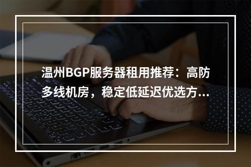 温州BGP服务器租用推荐：高防多线机房，稳定低延迟优选方案