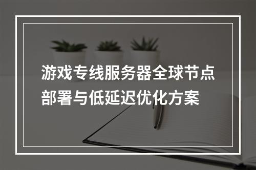 游戏专线服务器全球节点部署与低延迟优化方案