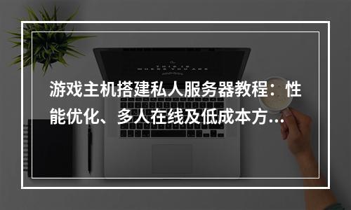 游戏主机搭建私人服务器教程：性能优化、多人在线及低成本方案