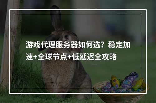 游戏代理服务器如何选？稳定加速+全球节点+低延迟全攻略