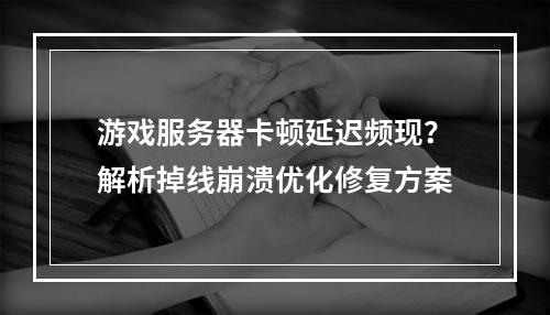 游戏服务器卡顿延迟频现？解析掉线崩溃优化修复方案