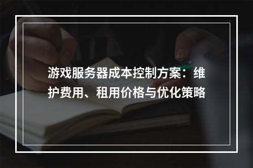 游戏服务器成本控制方案：维护费用、租用价格与优化策略