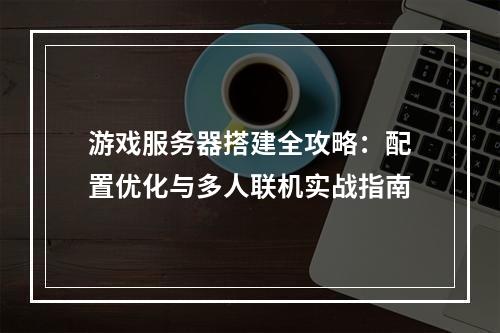 游戏服务器搭建全攻略：配置优化与多人联机实战指南