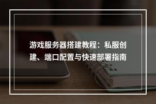 游戏服务器搭建教程：私服创建、端口配置与快速部署指南