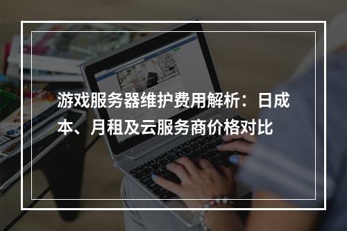 游戏服务器维护费用解析：日成本、月租及云服务商价格对比