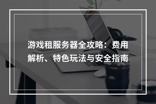 游戏租服务器全攻略：费用解析、特色玩法与安全指南