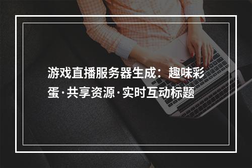 游戏直播服务器生成：趣味彩蛋·共享资源·实时互动标题