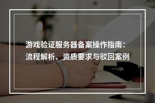 游戏验证服务器备案操作指南：流程解析、资质要求与驳回案例