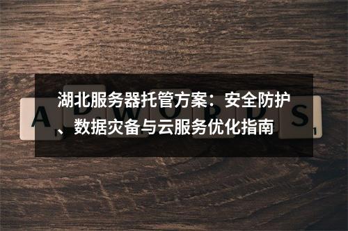 湖北服务器托管方案：安全防护、数据灾备与云服务优化指南