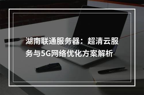 湖南联通服务器：超清云服务与5G网络优化方案解析