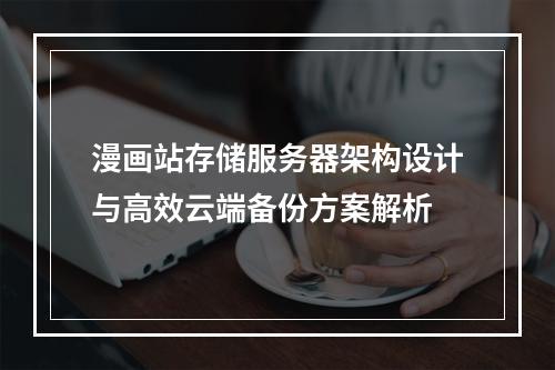 漫画站存储服务器架构设计与高效云端备份方案解析