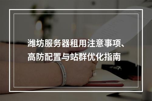潍坊服务器租用注意事项、高防配置与站群优化指南
