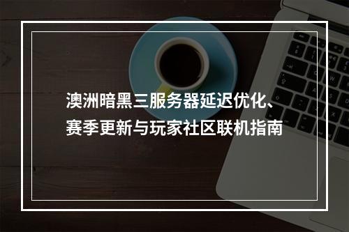 澳洲暗黑三服务器延迟优化、赛季更新与玩家社区联机指南