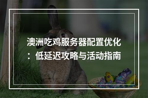 澳洲吃鸡服务器配置优化：低延迟攻略与活动指南